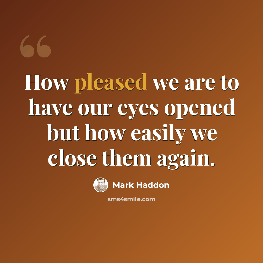 “How pleased we are to have our eyes opened but how easily we close them again.” quote by Mark Haddon