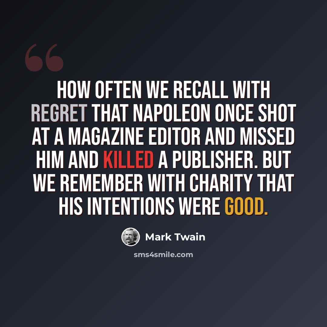 “How often we recall with regret that Napoleon once shot at a magazine editor and missed him and killed a publisher. But we remember with charity that his intentions were good.” quote by Mark Twain