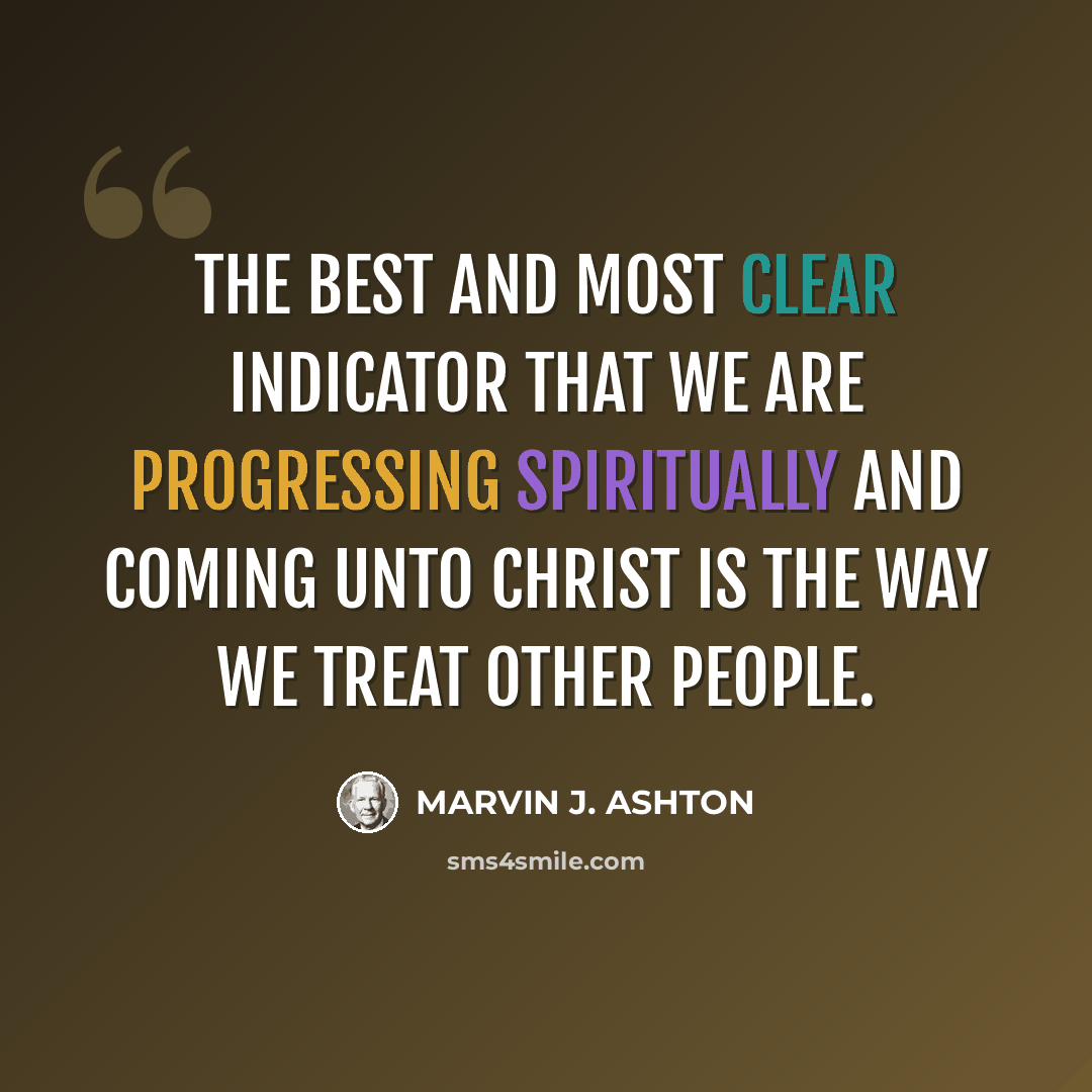 “The best and most clear indicator that we are progressing spiritually and coming unto Christ is the way we treat other people.” quote by Marvin J. Ashton