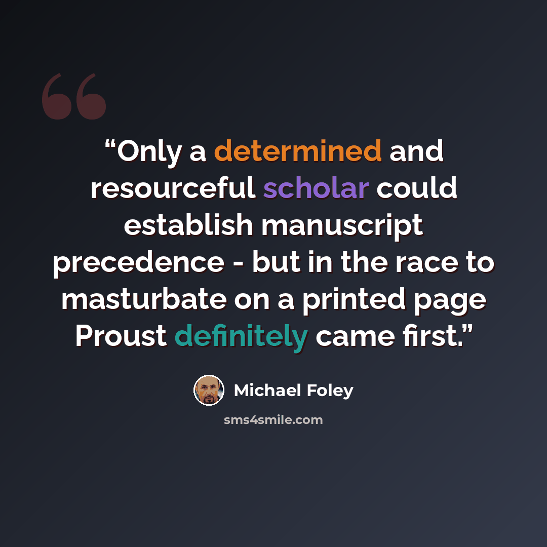 “Only a determined and resourceful scholar could establish manuscript precedence - but in the race to masturbate on a printed page Proust definitely came first.” quote by Michael Foley