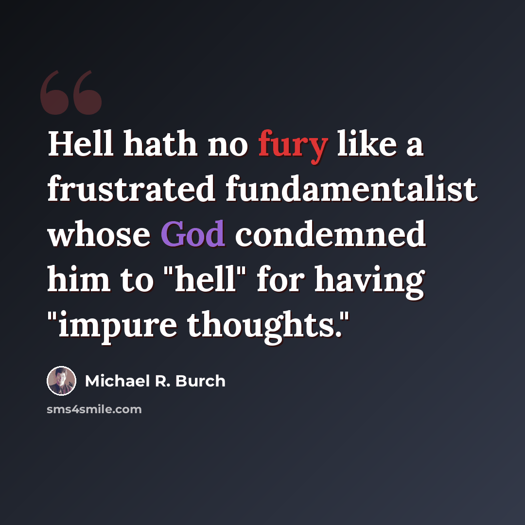 “Hell hath no fury like a frustrated fundamentalist whose God condemned him to "hell" for having "impure thoughts."” quote by Michael R. Burch