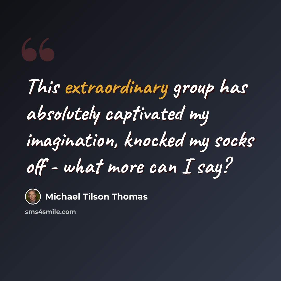 “This extraordinary group has absolutely captivated my imagination, knocked my socks off - what more can I say?” quote by Michael Tilson Thomas