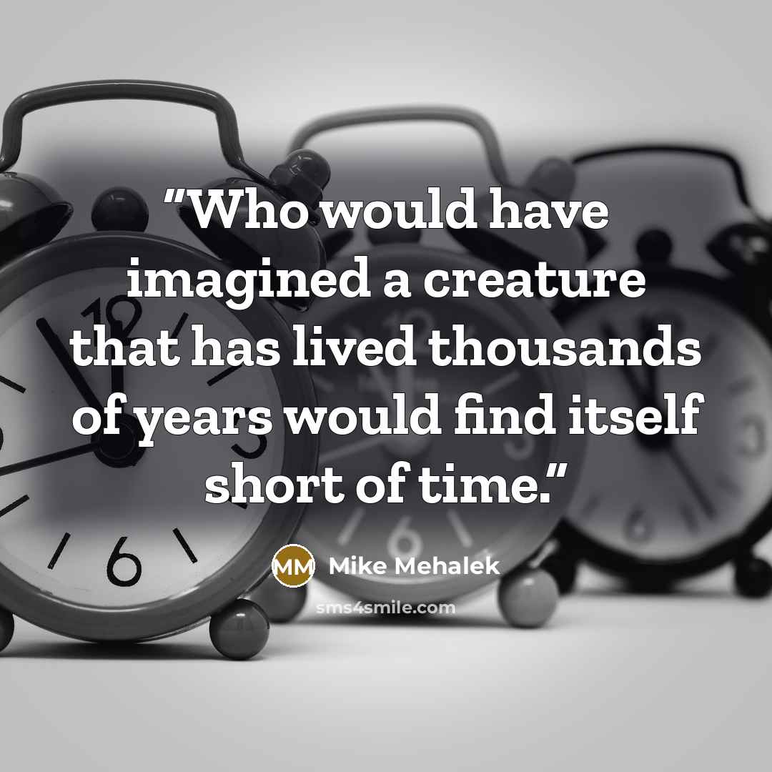 “Who would have imagined a creature that has lived thousands of years would find itself short of time.” quote by Mike Mehalek