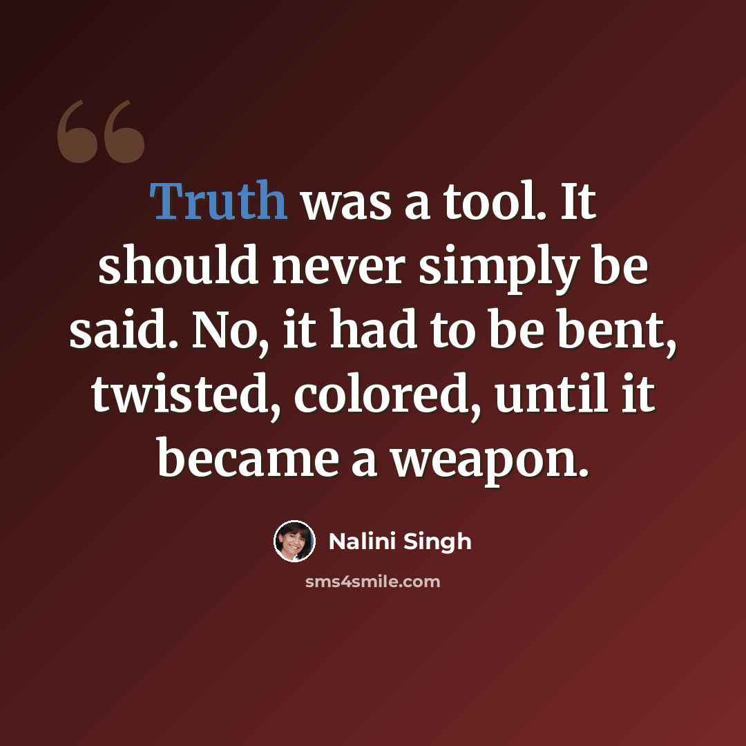 “Truth was a tool. It should never simply be said. No, it had to be bent, twisted, colored, until it became a weapon.” quote by Nalini Singh
