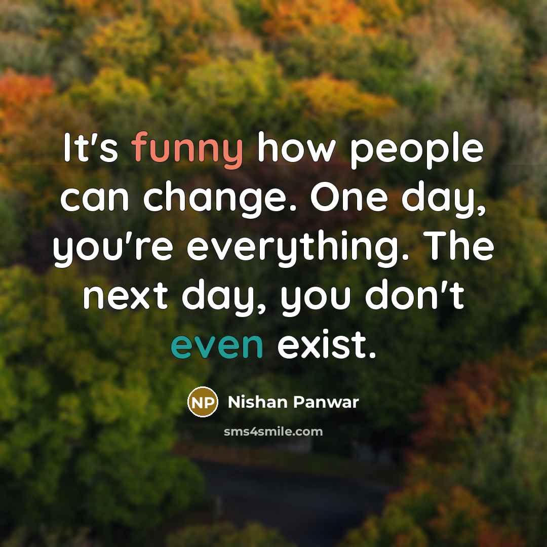 “It's funny how people can change. One day, you're everything. The next day, you don't even exist.” quote by Nishan Panwar