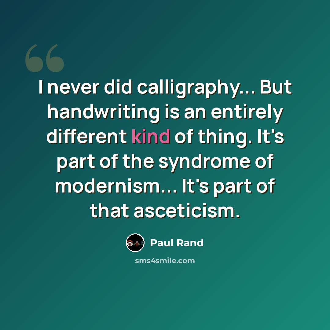 “I never did calligraphy... But handwriting is an entirely different kind of thing. It's part of the syndrome of modernism... It's part of that asceticism.” quote by Paul Rand
