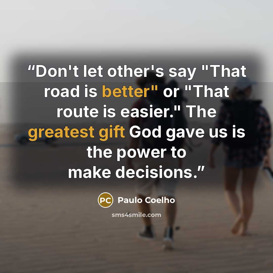 “Don't let other's say "That road is better" or "That route is easier." The greatest gift God gave us is the power to make decisions.” quote by Paulo Coelho