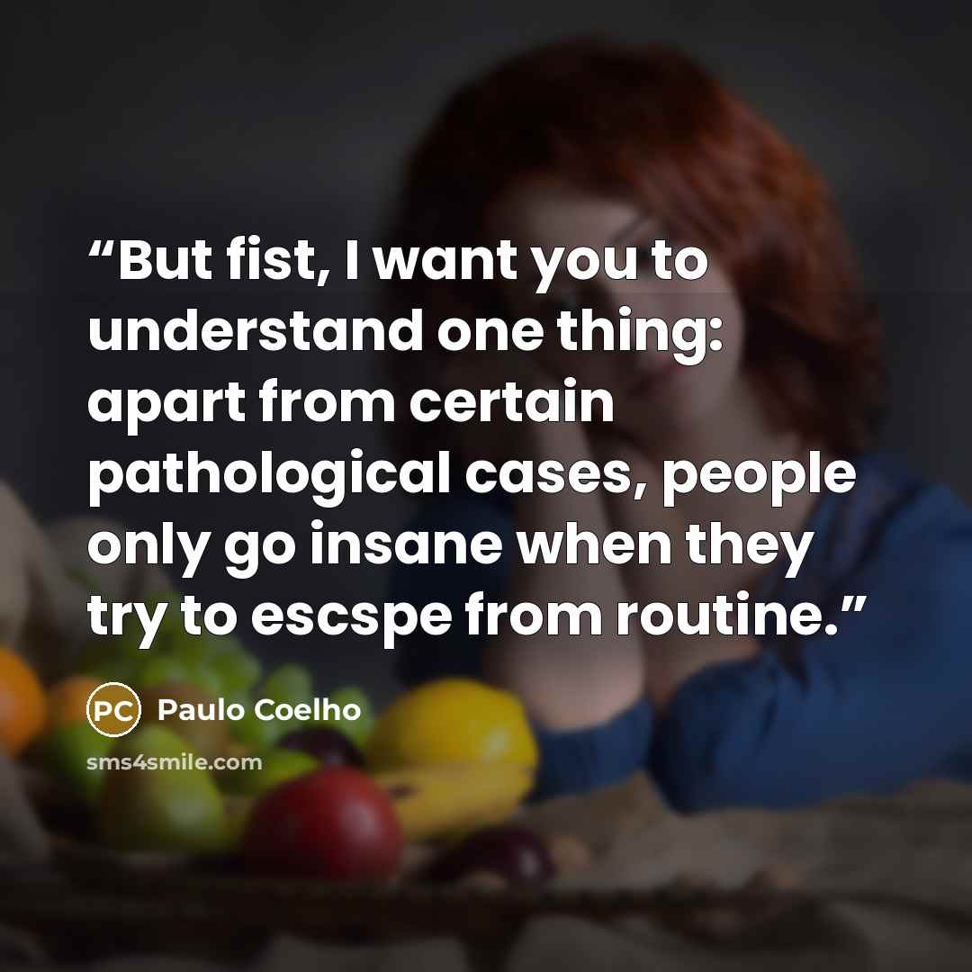 “But fist, I want you to understand one thing: apart from certain pathological cases, people only go insane when they try to escspe from routine.” quote by Paulo Coelho