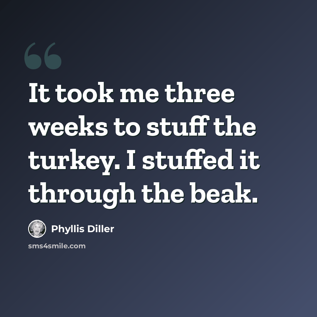 “It took me three weeks to stuff the turkey. I stuffed it through the beak.” quote by Phyllis Diller