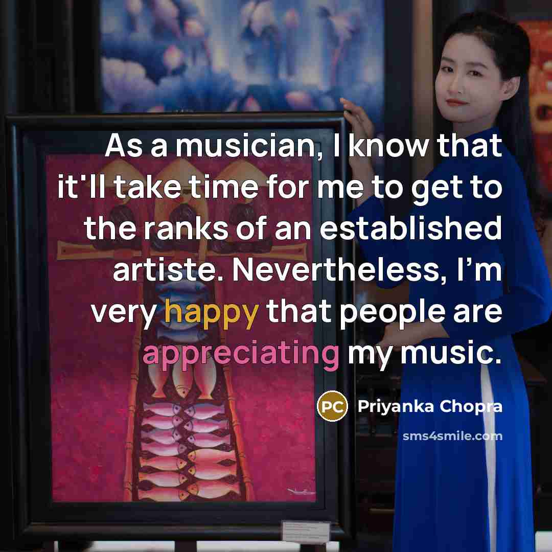 “As a musician, I know that it'll take time for me to get to the ranks of an established artiste. Nevertheless, I'm very happy that people are appreciating my music.” quote by Priyanka Chopra