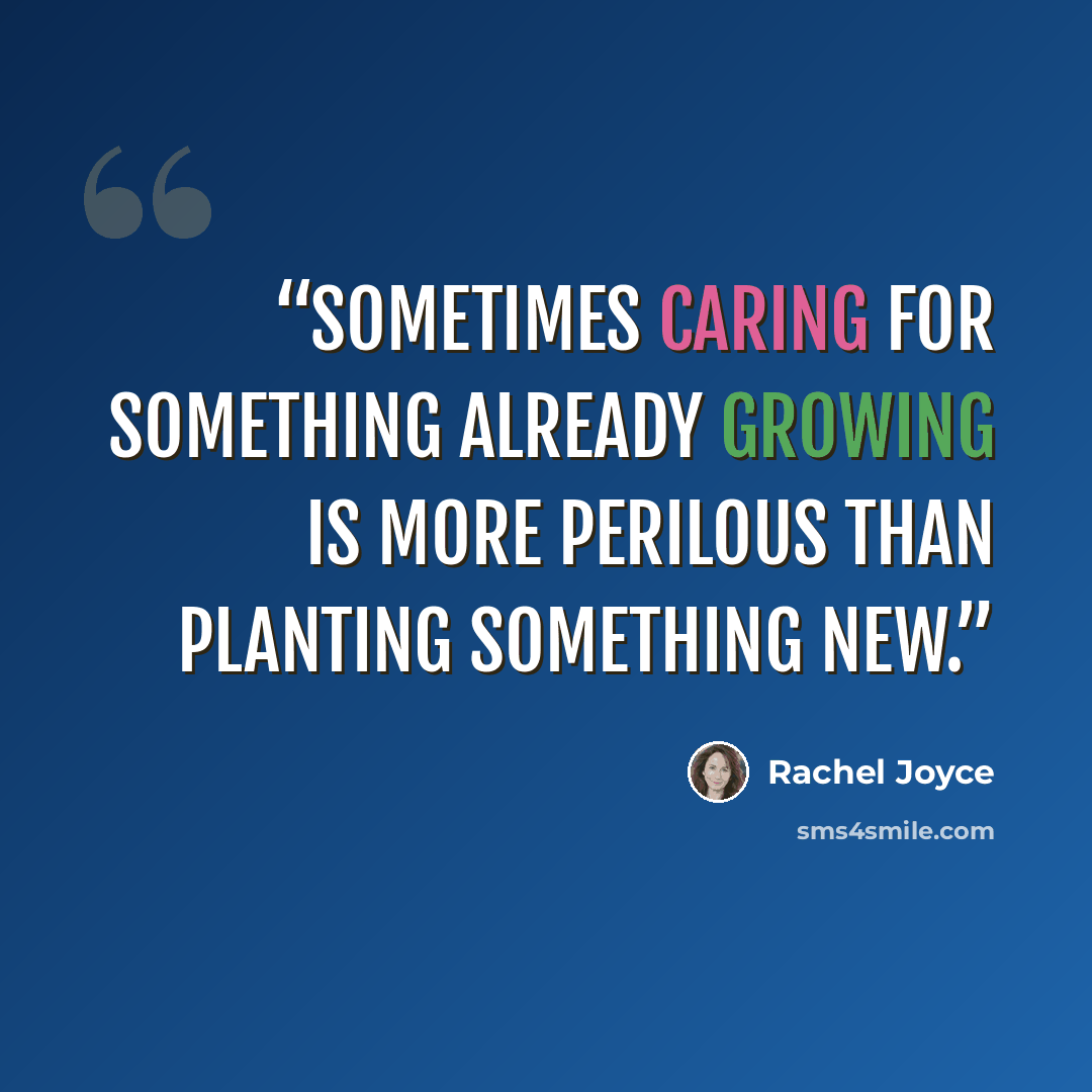 “Sometimes caring for something already growing is more perilous than planting something new.” quote by Rachel Joyce
