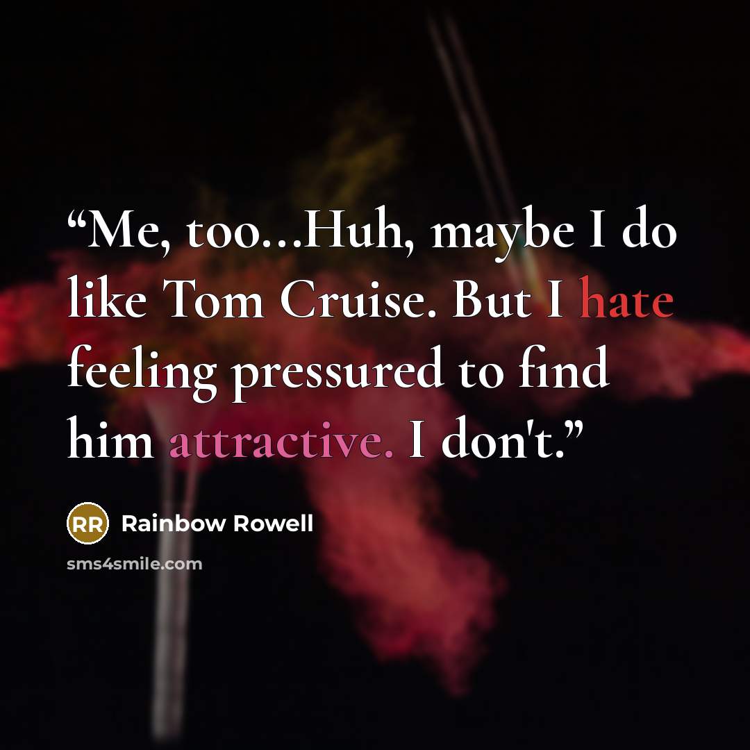 “Me, too...Huh, maybe I do like Tom Cruise. But I hate feeling pressured to find him attractive. I don't.” quote by Rainbow Rowell