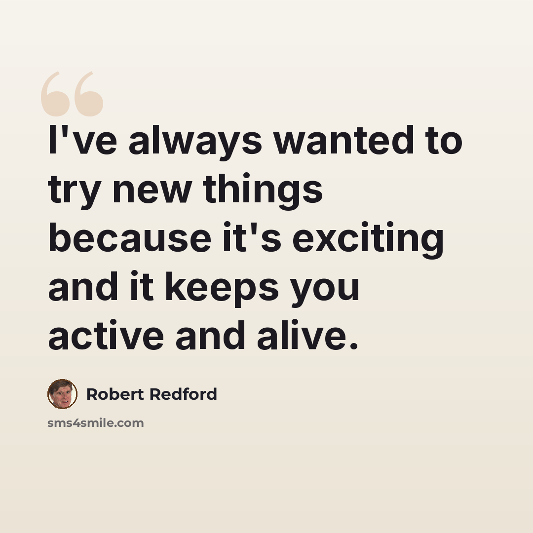“I've always wanted to try new things because it's exciting and it keeps you active and alive.” quote by Robert Redford