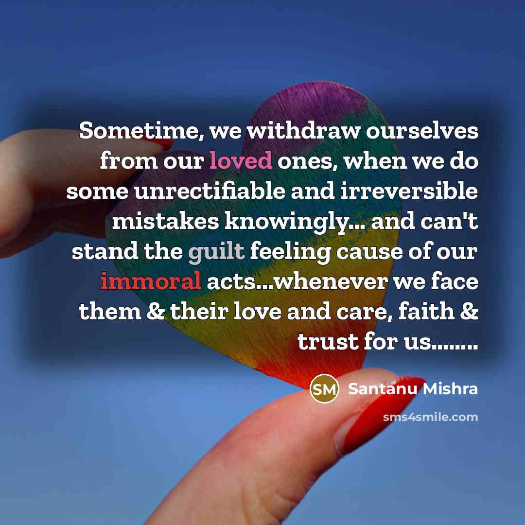“Sometime, we withdraw ourselves from our loved ones, when we do some unrectifiable and irreversible mistakes knowingly… and can't stand the guilt feeling cause of our immoral acts...whenever we face them & their love and care, faith & trust for us……..” quote by Santanu Mishra