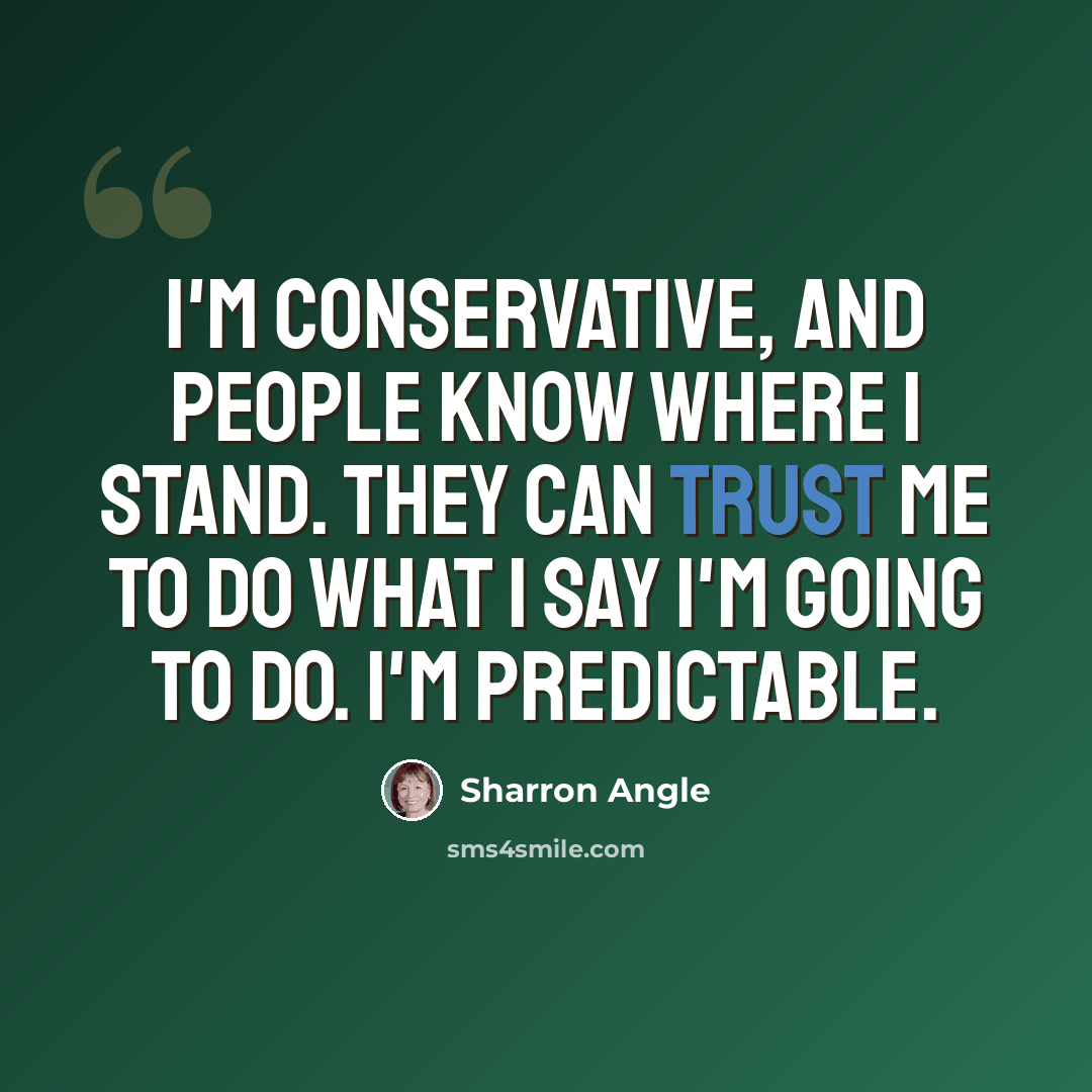 “I'm conservative, and people know where I stand. They can trust me to do what I say I'm going to do. I'm predictable.” quote by Sharron Angle