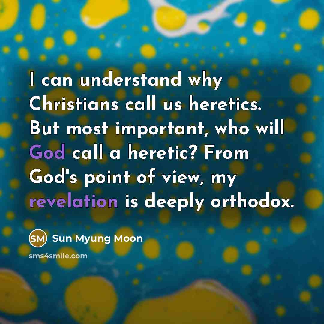 “I can understand why Christians call us heretics. But most important, who will God call a heretic? From God's point of view, my revelation is deeply orthodox.” quote by Sun Myung Moon