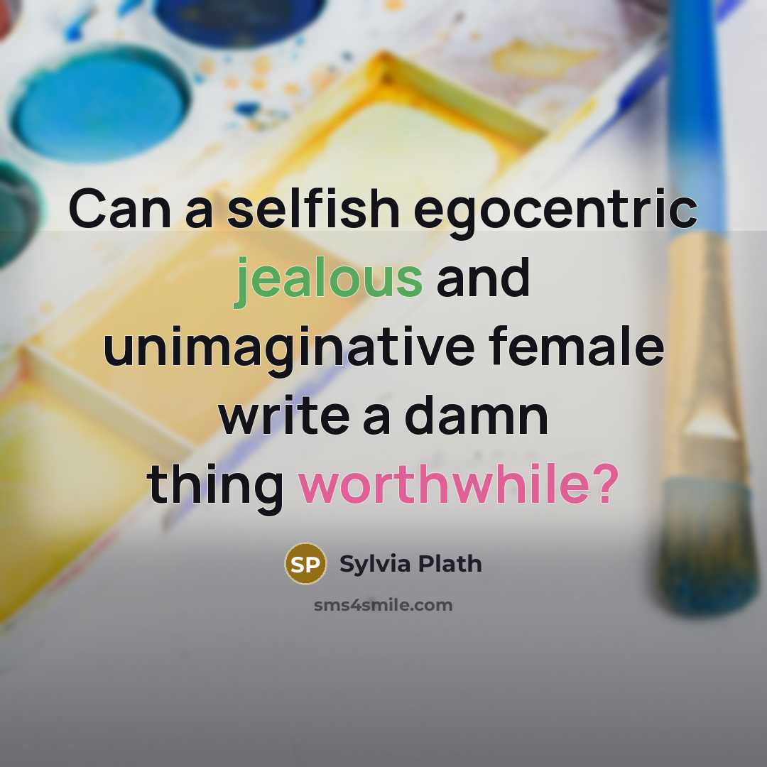 “Can a selfish egocentric jealous and unimaginative female write a damn thing worthwhile?” quote by Sylvia Plath