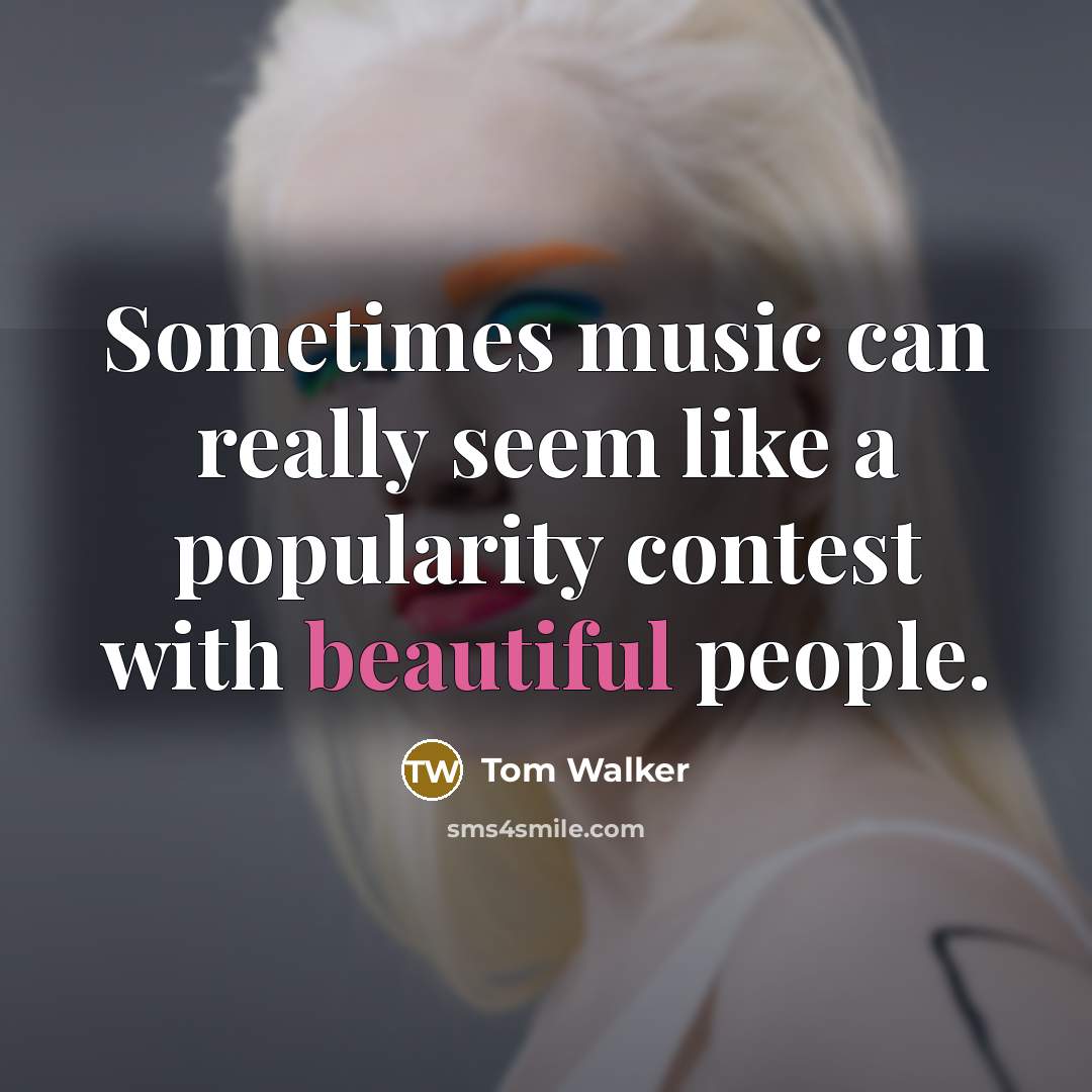 “Sometimes music can really seem like a popularity contest with beautiful people.” quote by Tom Walker