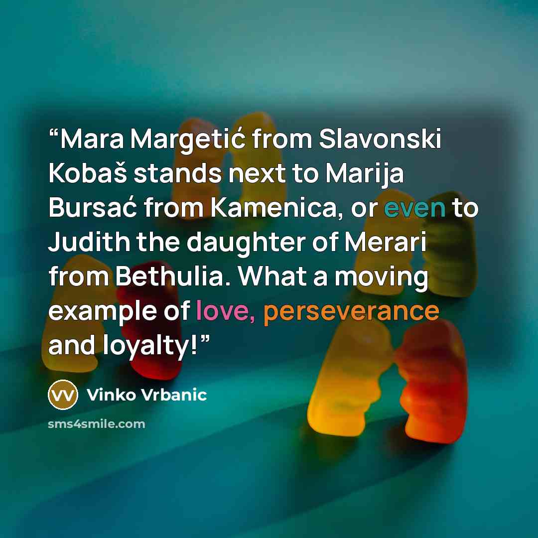 “Mara Margetić from Slavonski Kobaš stands next to Marija Bursać from Kamenica, or even to Judith the daughter of Merari from Bethulia. What a moving example of love, perseverance and loyalty!” quote by Vinko Vrbanic