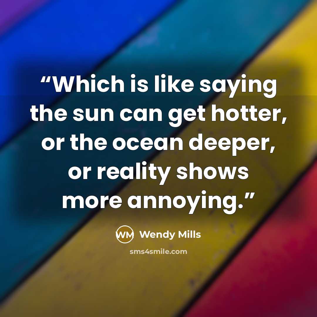 “Which is like saying the sun can get hotter, or the ocean deeper, or reality shows more annoying.” quote by Wendy Mills