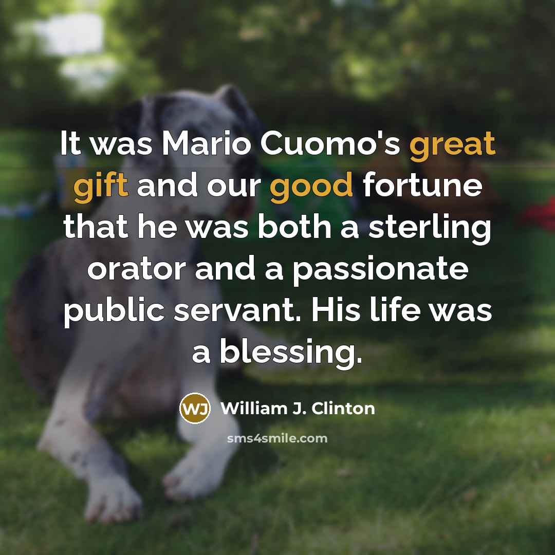 “It was Mario Cuomo's great gift and our good fortune that he was both a sterling orator and a passionate public servant. His life was a blessing.” quote by William J. Clinton