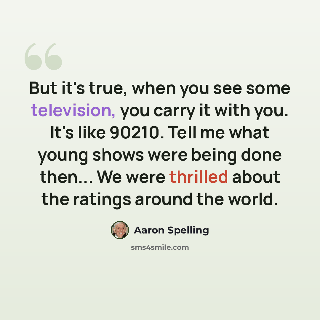 “But it's true, when you see some television, you carry it with you. It's like 90210. Tell me what young shows were being done then... We were thrilled about the ratings around the world.” quote by Aaron Spelling