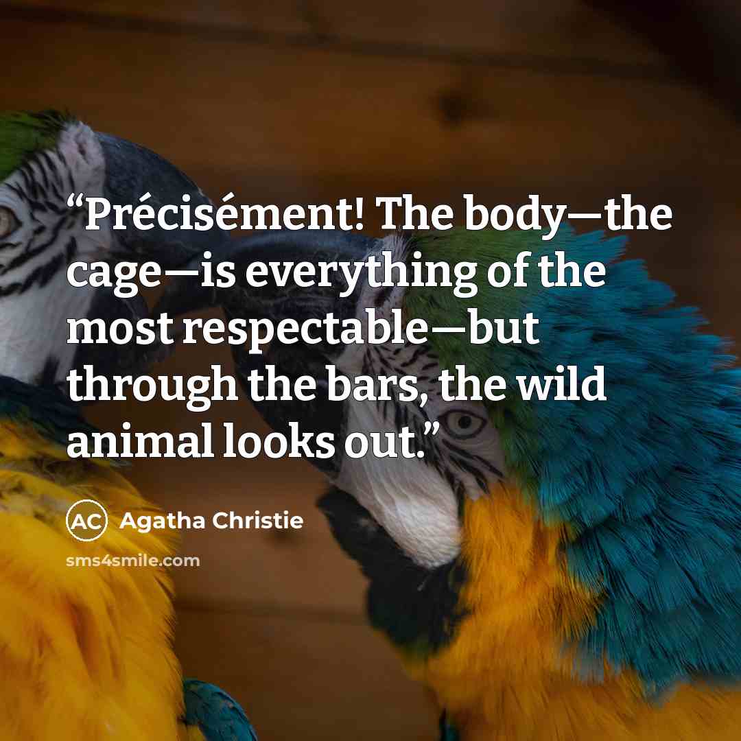 “Précisément! The body—the cage—is everything of the most respectable—but through the bars, the wild animal looks out.” quote by Agatha Christie