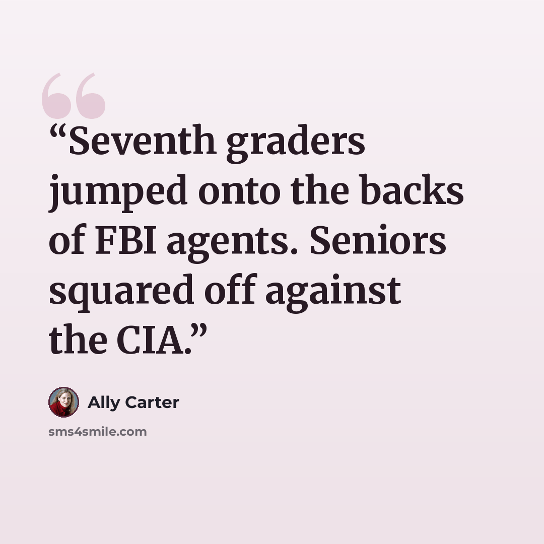 “Seventh graders jumped onto the backs of FBI agents. Seniors squared off against the CIA.” quote by Ally Carter