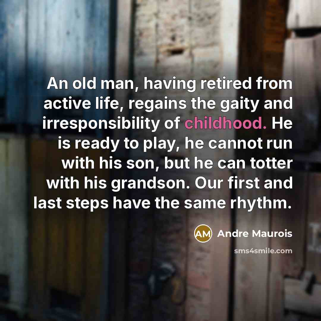 “An old man, having retired from active life, regains the gaity and irresponsibility of childhood. He is ready to play, he cannot run with his son, but he can totter with his grandson. Our first and last steps have the same rhythm.” quote by Andre Maurois