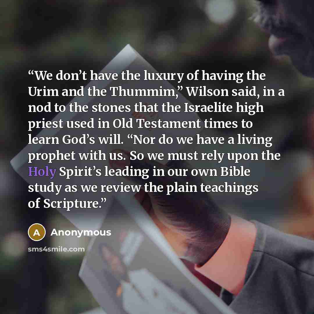 “We don’t have the luxury of having the Urim and the Thummim,” Wilson said, in a nod to the stones that the Israelite high priest used in Old Testament times to learn God’s will. “Nor do we have a living prophet with us. So we must rely upon the Holy Spirit’s leading in our own Bible study as we…” quote by Anonymous