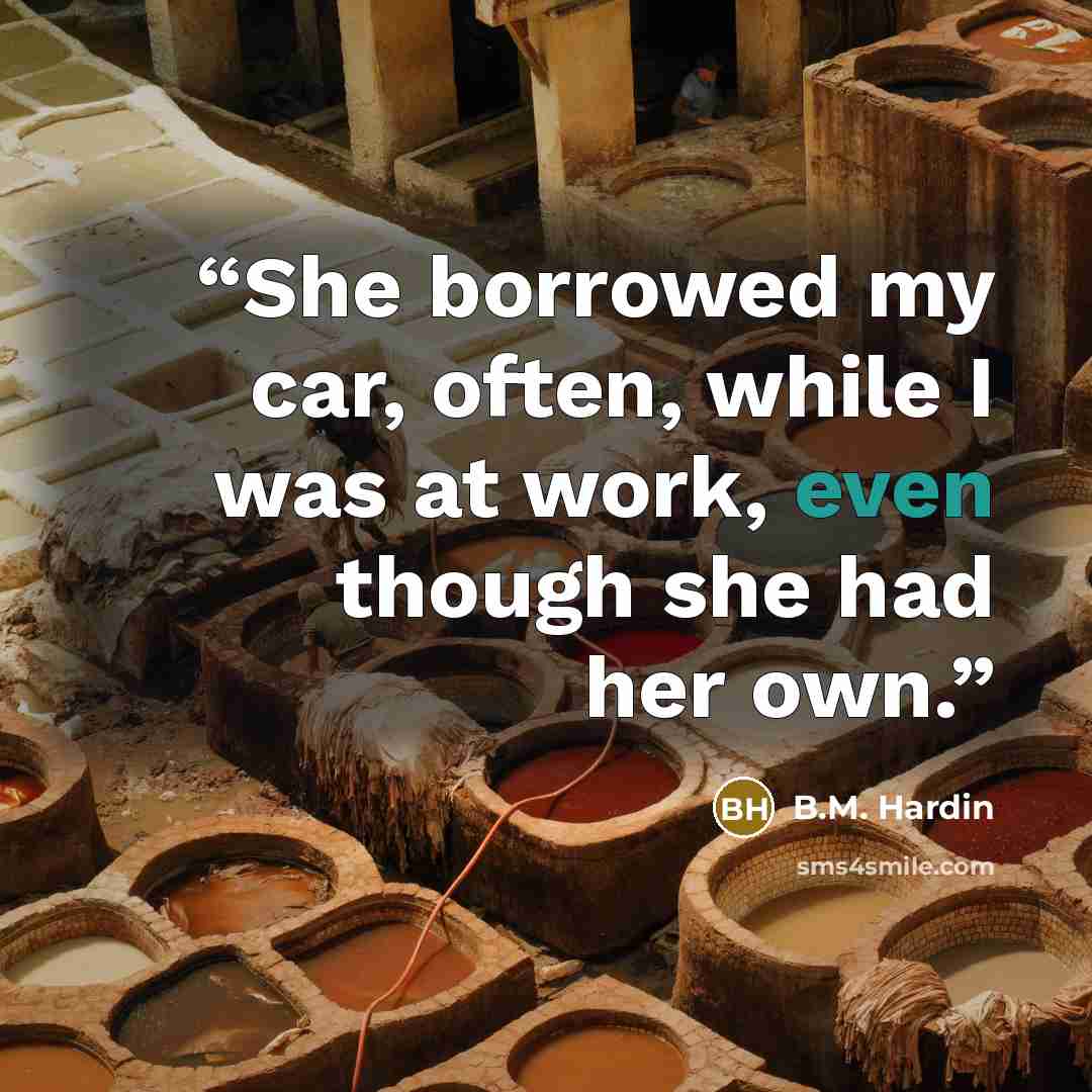 “She borrowed my car, often, while I was at work, even though she had her own.” quote by B.M. Hardin
