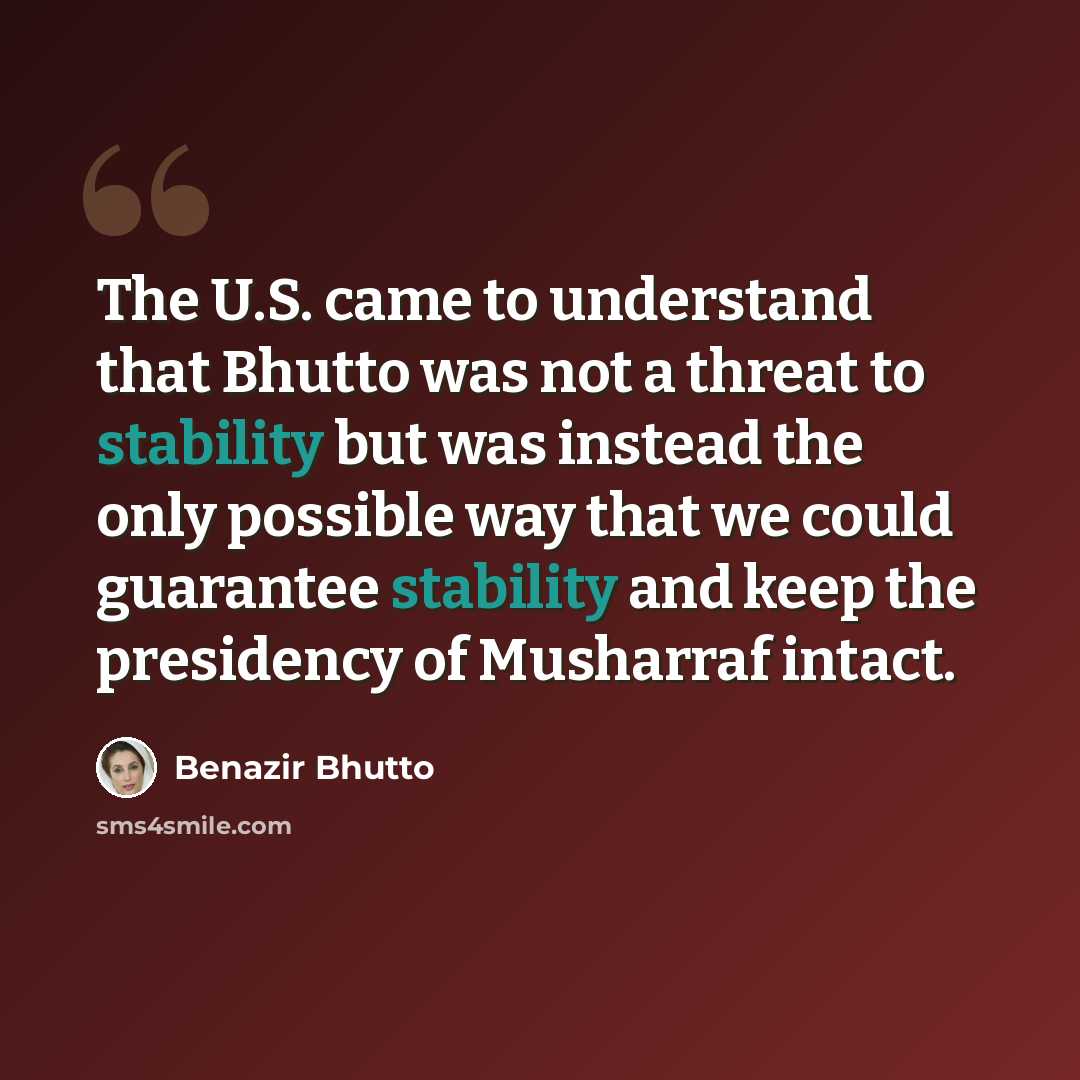 “The U.S. came to understand that Bhutto was not a threat to stability but was instead the only possible way that we could guarantee stability and keep the presidency of Musharraf intact.” quote by Benazir Bhutto