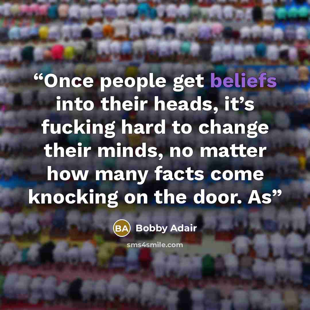 “Once people get beliefs into their heads, it’s fucking hard to change their minds, no matter how many facts come knocking on the door. As” quote by Bobby Adair
