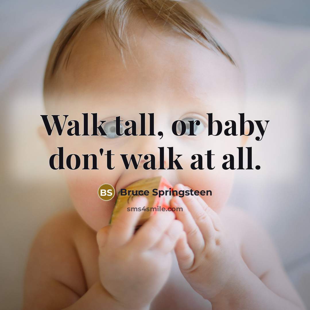 “Walk tall, or baby don't walk at all.” quote by Bruce Springsteen