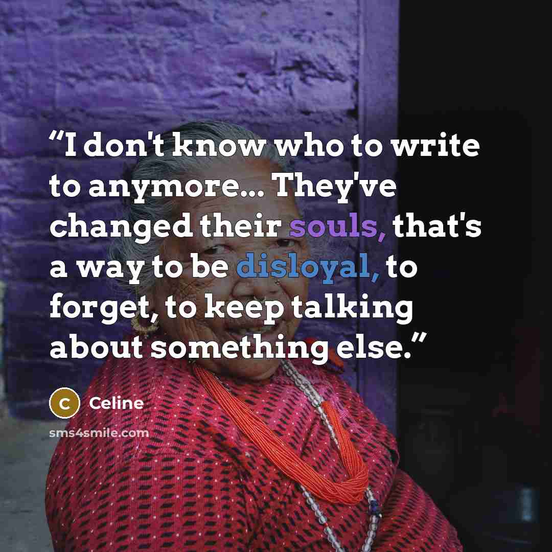 “I don't know who to write to anymore... They've changed their souls, that's a way to be disloyal, to forget, to keep talking about something else.” quote by Céline
