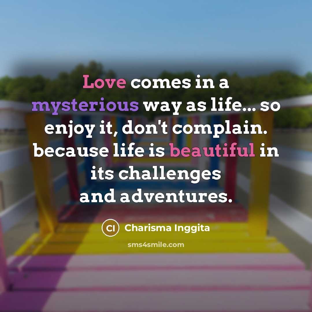 “Love comes in a mysterious way as life... so enjoy it, don't complain. because life is beautiful in its challenges and adventures.” quote by Charisma Inggita