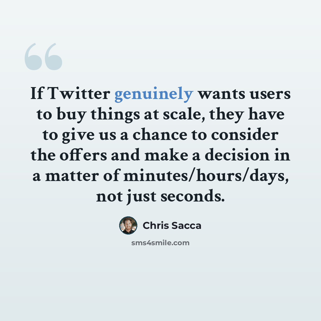 “If Twitter genuinely wants users to buy things at scale, they have to give us a chance to consider the offers and make a decision in a matter of minutes/hours/days, not just seconds.” quote by Chris Sacca