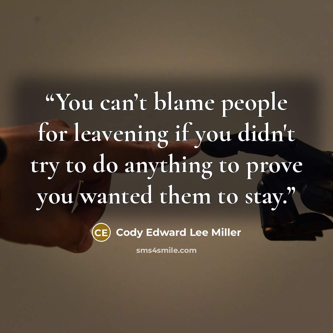 “You can’t blame people for leavening if you didn't try to do anything to prove you wanted them to stay.” quote by Cody Edward Lee Miller