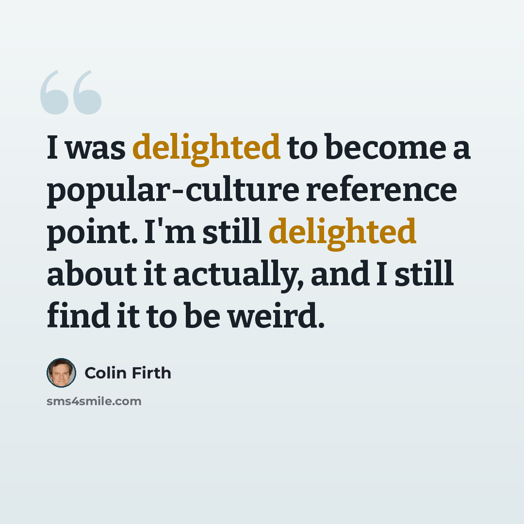 “I was delighted to become a popular-culture reference point. I'm still delighted about it actually, and I still find it to be weird.” quote by Colin Firth