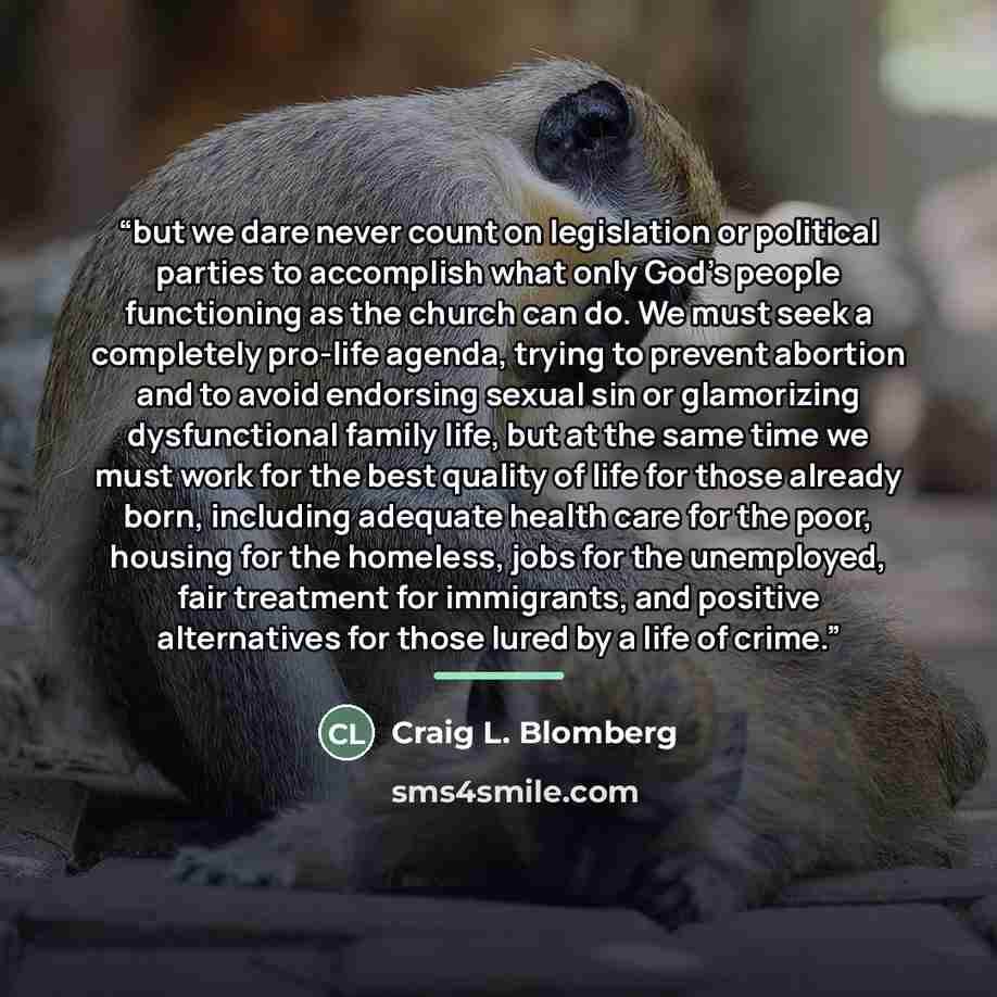 “but we dare never count on legislation or political parties to accomplish what only God's people functioning as the church can do. We must seek a completely pro-life agenda, trying to prevent abortion and to avoid endorsing sexual sin or glamorizing dysfunctional family life, but at the same time…” quote by Craig L. Blomberg