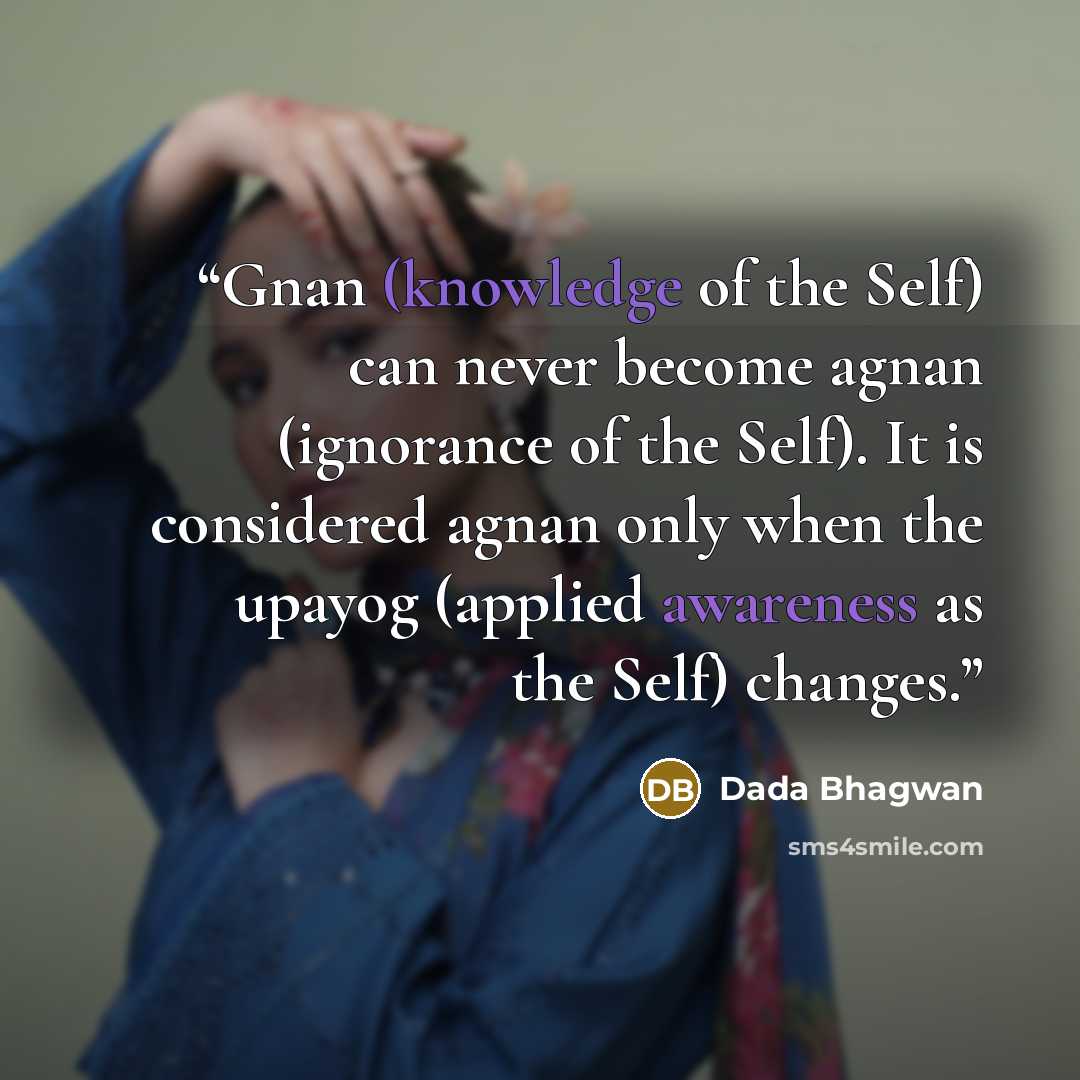 “Gnan (knowledge of the Self) can never become agnan (ignorance of the Self). It is considered agnan only when the upayog (applied awareness as the Self) changes.” quote by Dada Bhagwan