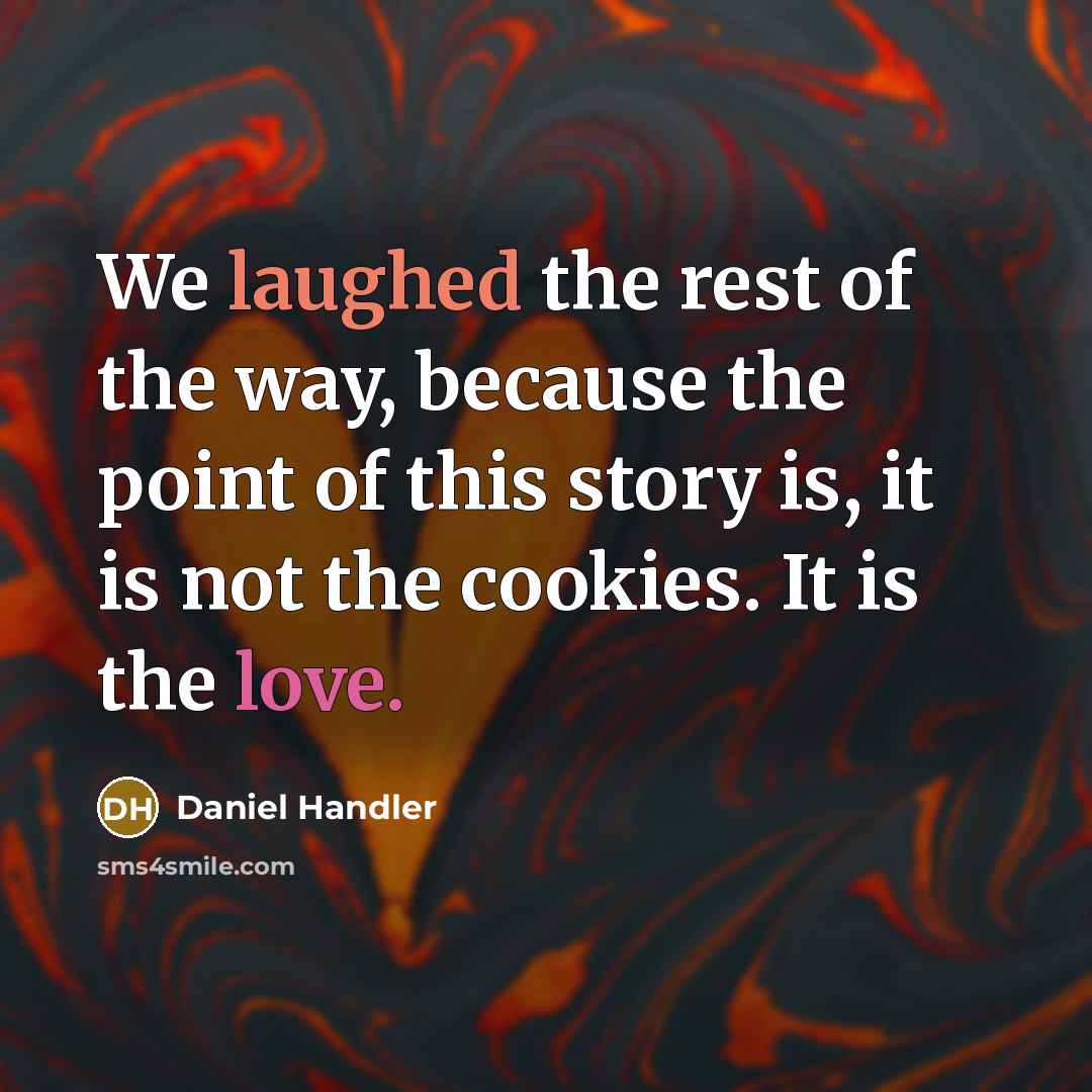 “We laughed the rest of the way, because the point of this story is, it is not the cookies. It is the love.” quote by Daniel Handler