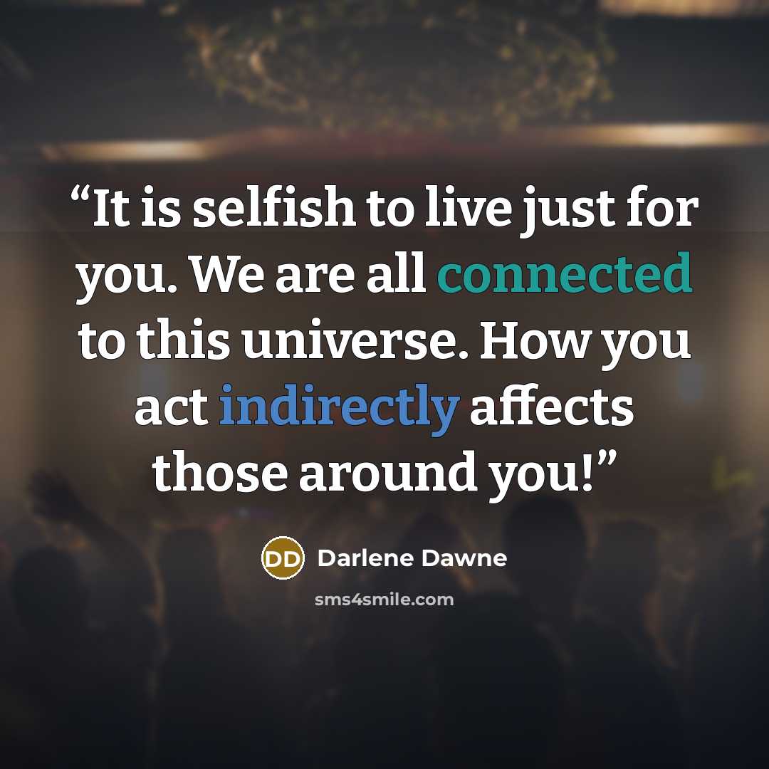 “It is selfish to live just for you. We are all connected to this universe. How you act indirectly affects those around you!” quote by Darlene Dawne