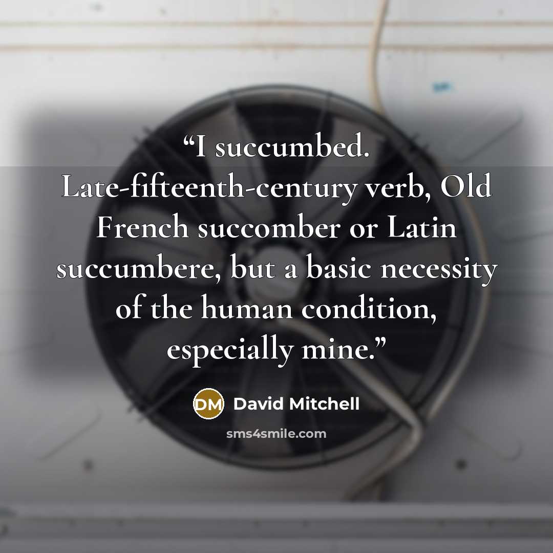 “I succumbed. Late-fifteenth-century verb, Old French succomber or Latin succumbere, but a basic necessity of the human condition, especially mine.” quote by David Mitchell
