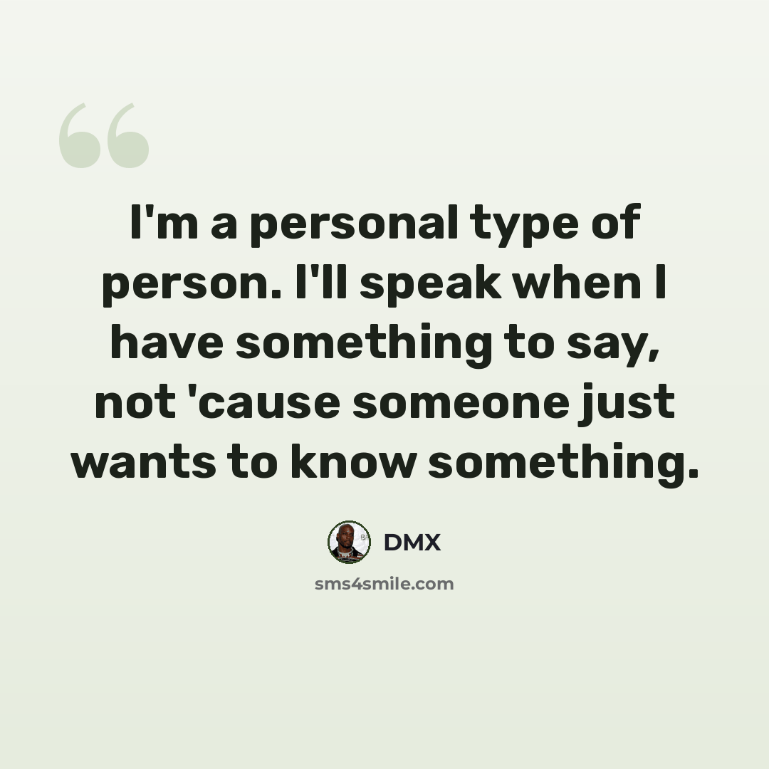 “I'm a personal type of person. I'll speak when I have something to say, not 'cause someone just wants to know something.” quote by DMX