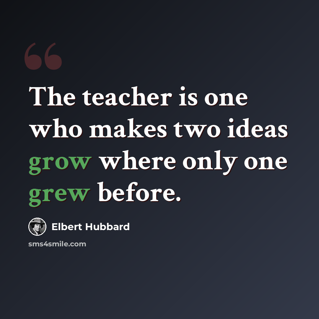 “The teacher is one who makes two ideas grow where only one grew before.” quote by Elbert Hubbard