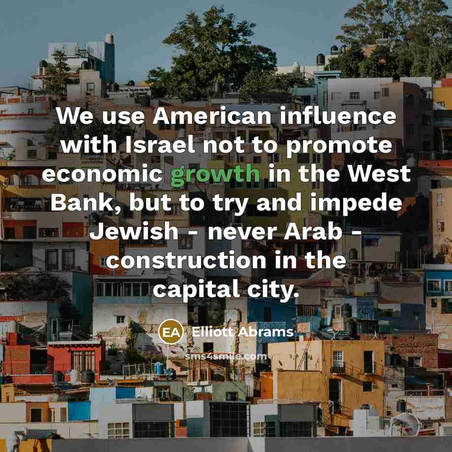 “We use American influence with Israel not to promote economic growth in the West Bank, but to try and impede Jewish - never Arab - construction in the capital city.” quote by Elliott Abrams