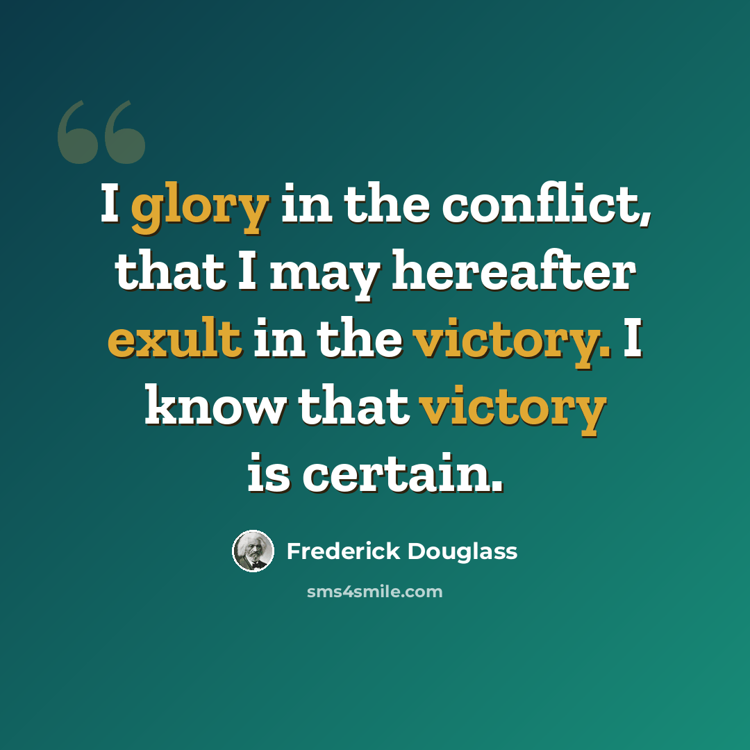 “I glory in the conflict, that I may hereafter exult in the victory. I know that victory is certain.” quote by Frederick Douglass