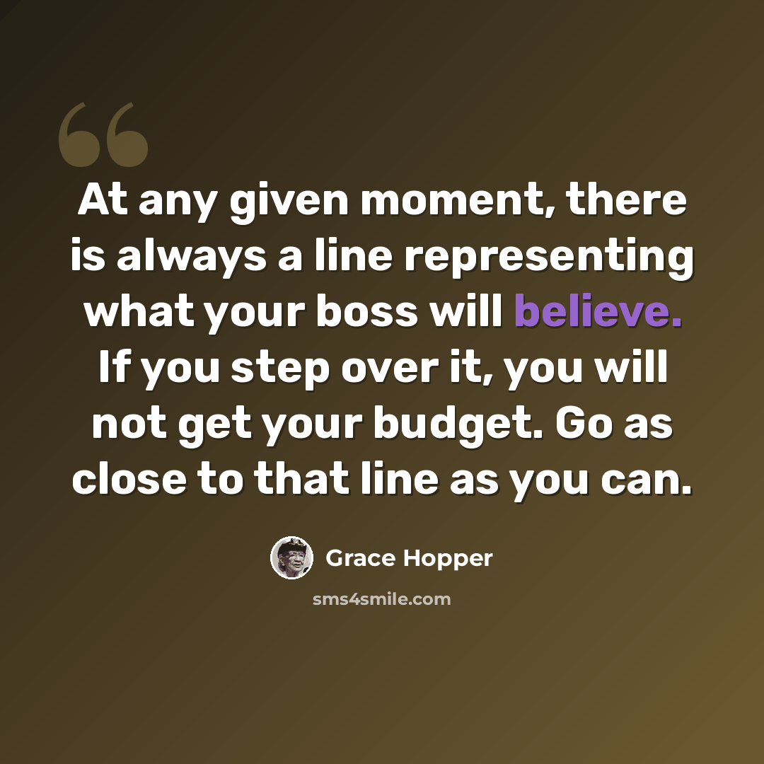 “At any given moment, there is always a line representing what your boss will believe. If you step over it, you will not get your budget. Go as close to that line as you can.” quote by Grace Hopper