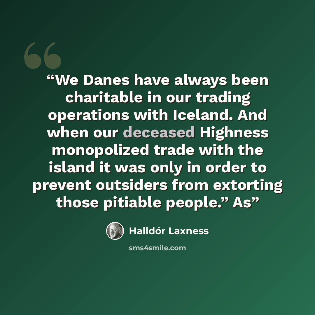 “We Danes have always been charitable in our trading operations with Iceland. And when our deceased Highness monopolized trade with the island it was only in order to prevent outsiders from extorting those pitiable people.” As” quote by Halldór Laxness